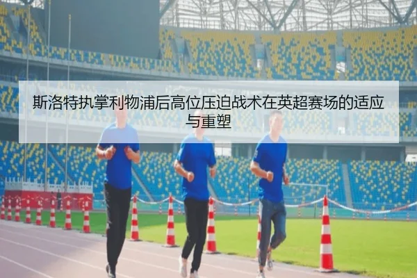 斯洛特执掌利物浦后高位压迫战术在英超赛场的适应与重塑