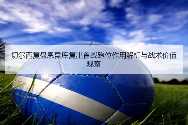 切尔西复盘恩昆库复出首战跑位作用解析与战术价值观察