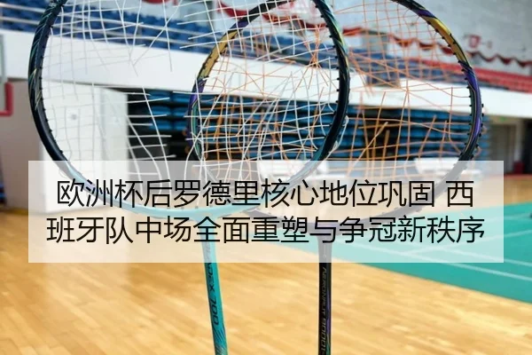 欧洲杯后罗德里核心地位巩固 西班牙队中场全面重塑与争冠新秩序