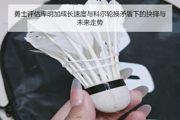勇士评估库明加成长速度与科尔轮换矛盾下的抉择与未来走势