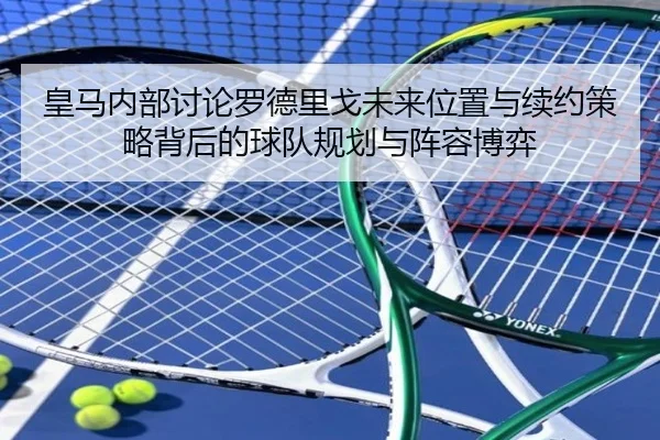 皇马内部讨论罗德里戈未来位置与续约策略背后的球队规划与阵容博弈