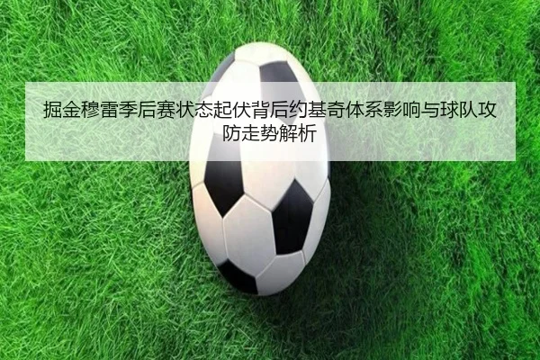 掘金穆雷季后赛状态起伏背后约基奇体系影响与球队攻防走势解析