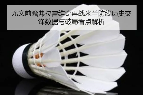 尤文前瞻弗拉霍维奇再战米兰防线历史交锋数据与破局看点解析