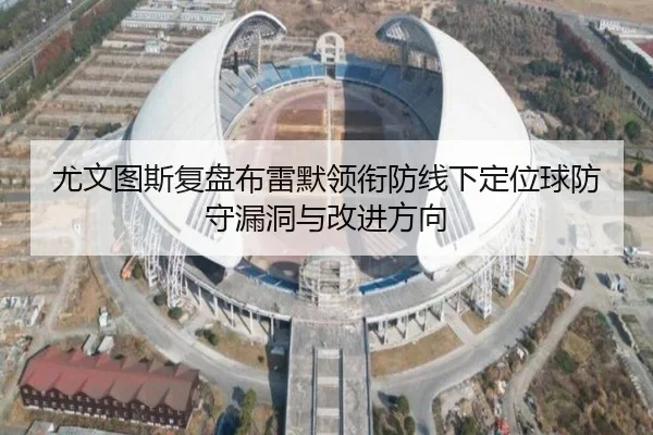 尤文图斯复盘布雷默领衔防线下定位球防守漏洞与改进方向