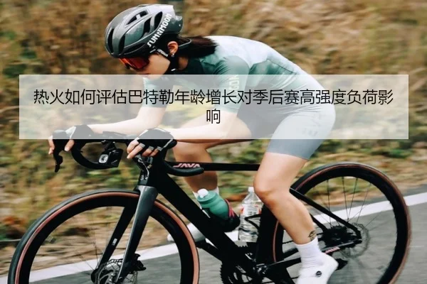热火如何评估巴特勒年龄增长对季后赛高强度负荷影响