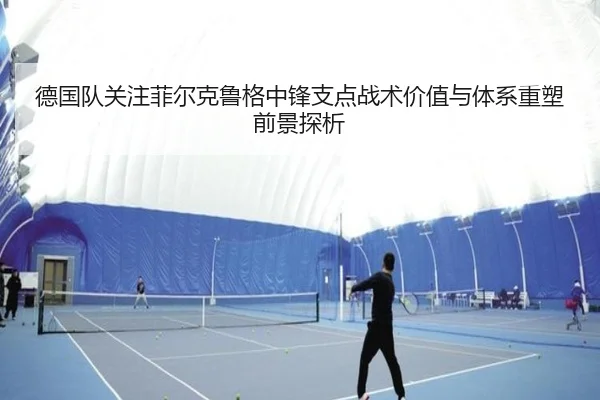 德国队关注菲尔克鲁格中锋支点战术价值与体系重塑前景探析