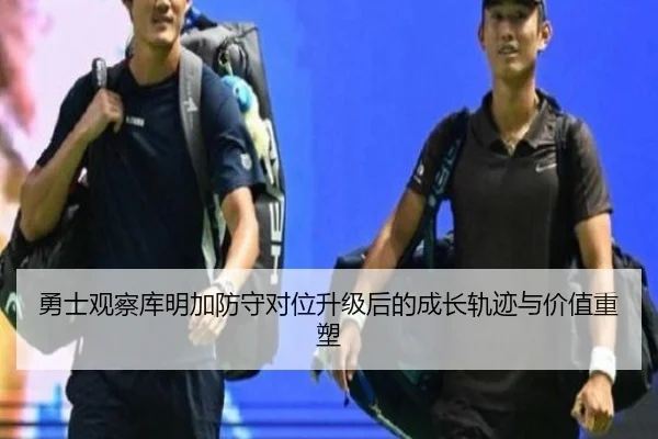 勇士观察库明加防守对位升级后的成长轨迹与价值重塑