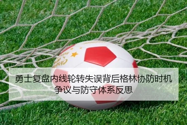 勇士复盘内线轮转失误背后格林协防时机争议与防守体系反思